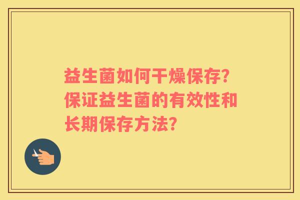 益生菌如何干燥保存？保证益生菌的有效性和长期保存方法？