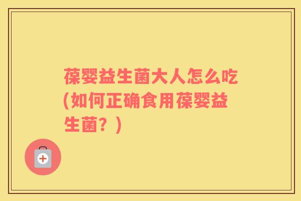 葆婴益生菌大人怎么吃(如何正确食用葆婴益生菌？)