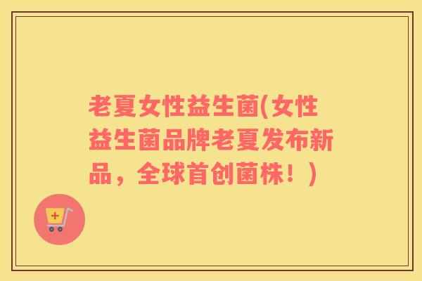 老夏女性益生菌(女性益生菌品牌老夏发布新品，全球首创菌株！)