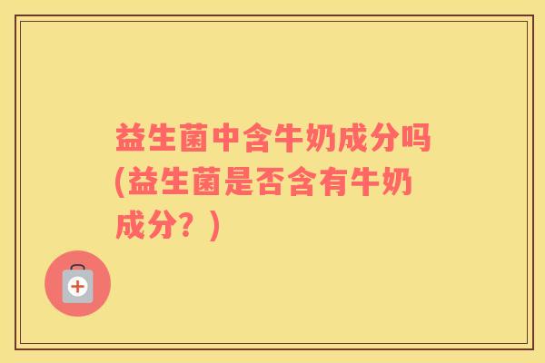 益生菌中含牛奶成分吗(益生菌是否含有牛奶成分？)