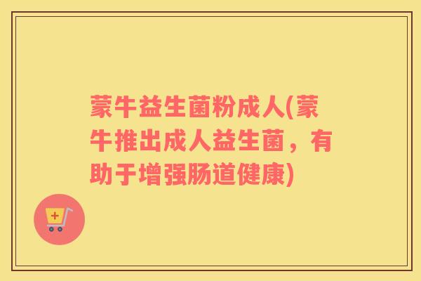 蒙牛益生菌粉成人(蒙牛推出成人益生菌，有助于增强肠道健康)