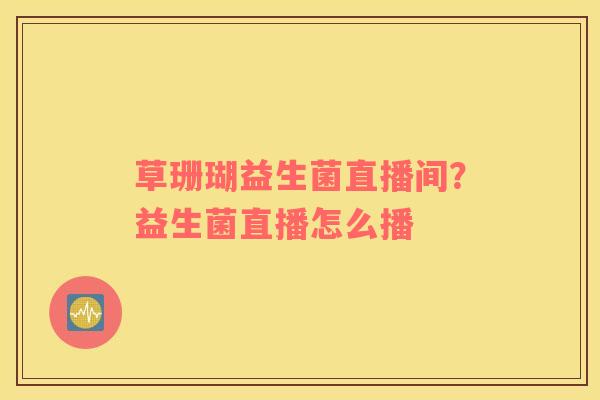 草珊瑚益生菌直播间？益生菌直播怎么播