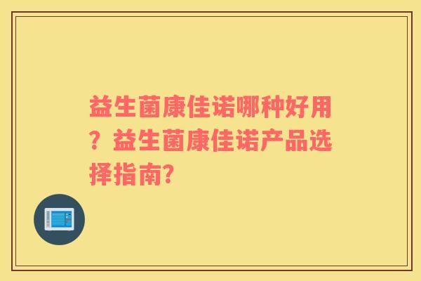 益生菌康佳诺哪种好用？益生菌康佳诺产品选择指南？