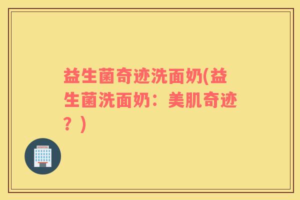 益生菌奇迹洗面奶(益生菌洗面奶：美肌奇迹？)