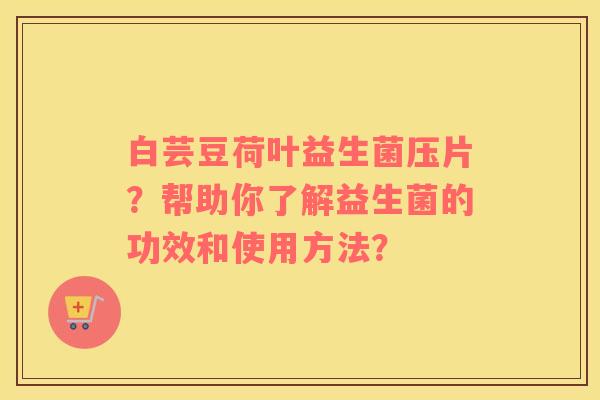 白芸豆荷叶益生菌压片？帮助你了解益生菌的功效和使用方法？