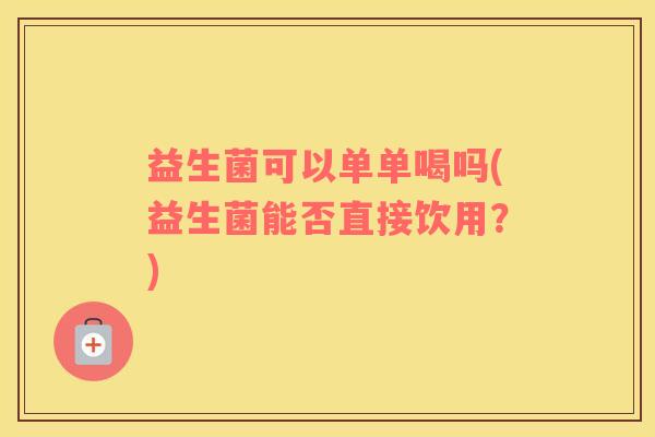 益生菌可以单单喝吗(益生菌能否直接饮用？)