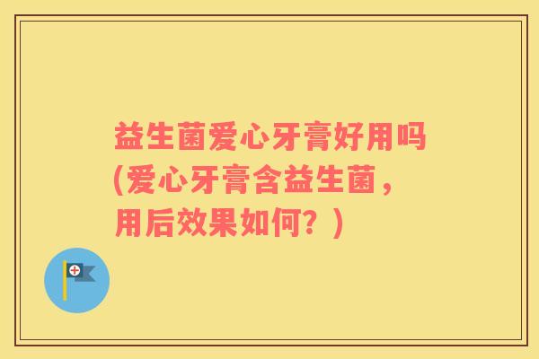 益生菌爱心牙膏好用吗(爱心牙膏含益生菌，用后效果如何？)