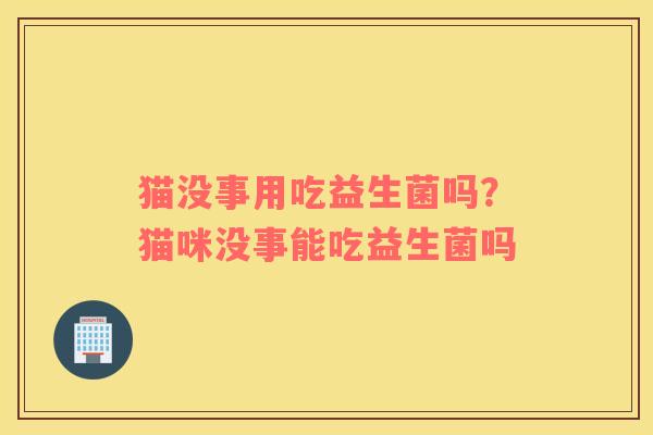 猫没事用吃益生菌吗？猫咪没事能吃益生菌吗