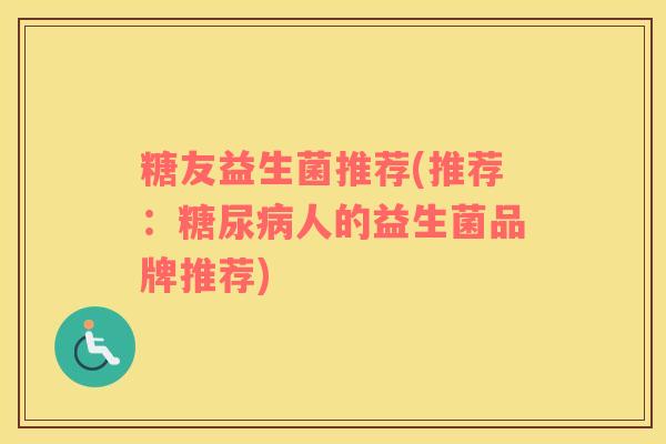 糖友益生菌推荐(推荐：人的益生菌品牌推荐)