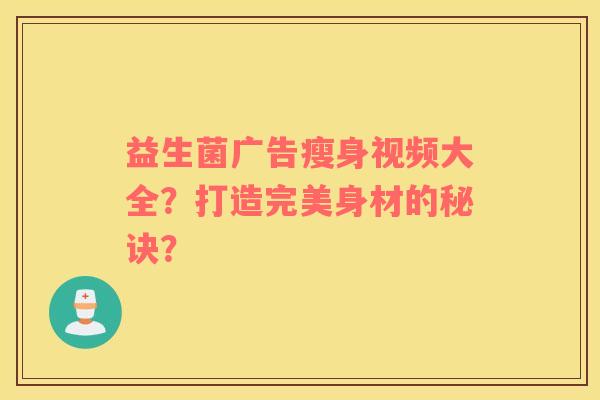 益生菌广告瘦身视频大全？打造完美身材的秘诀？