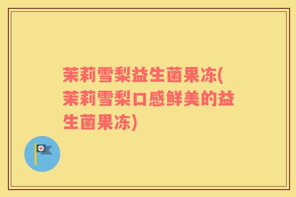 茉莉雪梨益生菌果冻(茉莉雪梨口感鲜美的益生菌果冻)