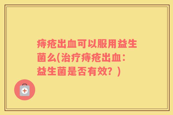 痔疮出血可以服用益生菌么(治疗痔疮出血：益生菌是否有效？)