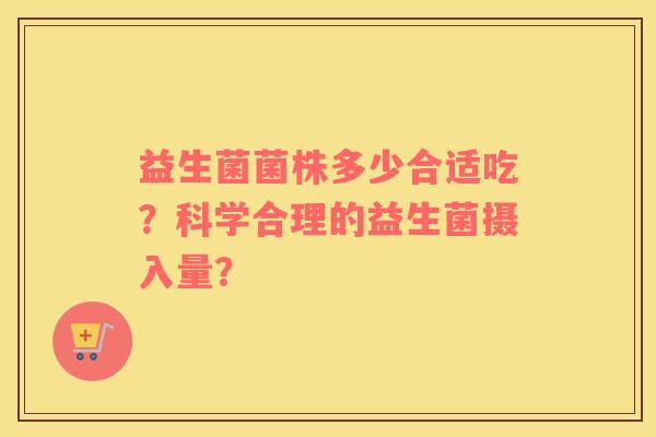 益生菌菌株多少合适吃？科学合理的益生菌摄入量？