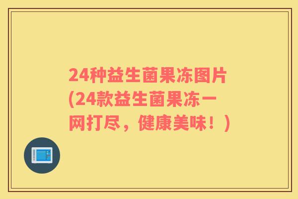 24种益生菌果冻图片(24款益生菌果冻一网打尽，健康美味！)