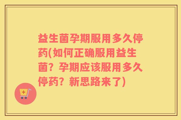 益生菌孕期服用多久停药(如何正确服用益生菌？孕期应该服用多久停药？新思路来了)