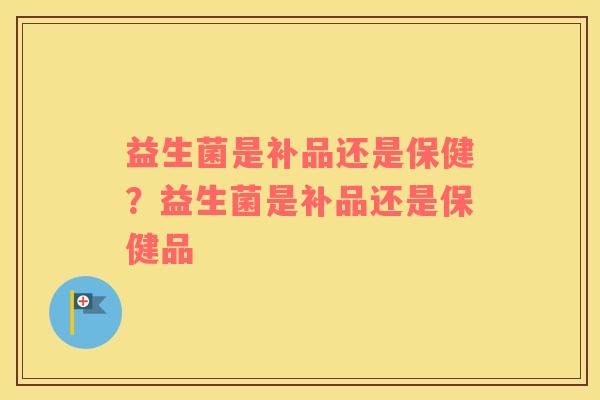益生菌是补品还是保健？益生菌是补品还是保健品