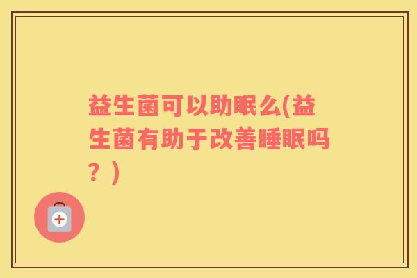 益生菌可以助眠么(益生菌有助于改善睡眠吗？)