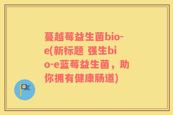 蔓越莓益生菌bio-e(新标题 强生bio-e蓝莓益生菌，助你拥有健康肠道)