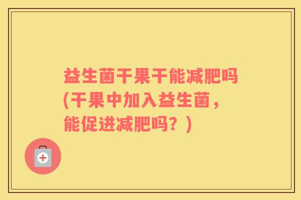 益生菌干果干能减肥吗(干果中加入益生菌，能促进减肥吗？)
