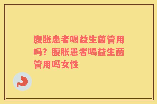 腹胀患者喝益生菌管用吗？腹胀患者喝益生菌管用吗女性