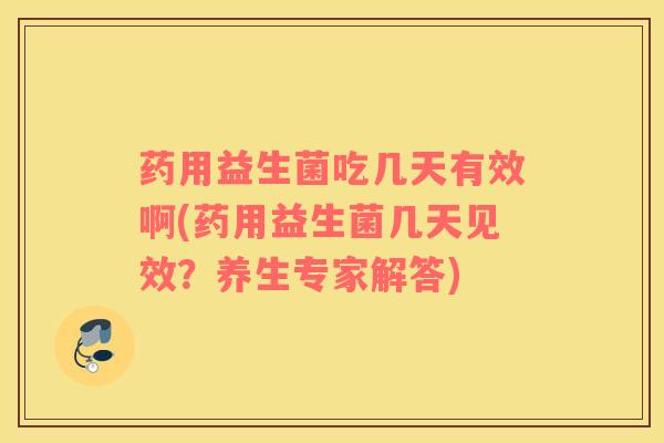 药用益生菌吃几天有效啊(药用益生菌几天见效？养生专家解答)