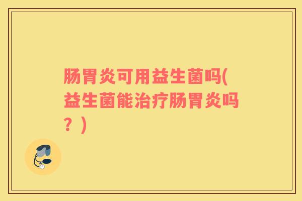 肠胃炎可用益生菌吗(益生菌能治疗肠胃炎吗？)