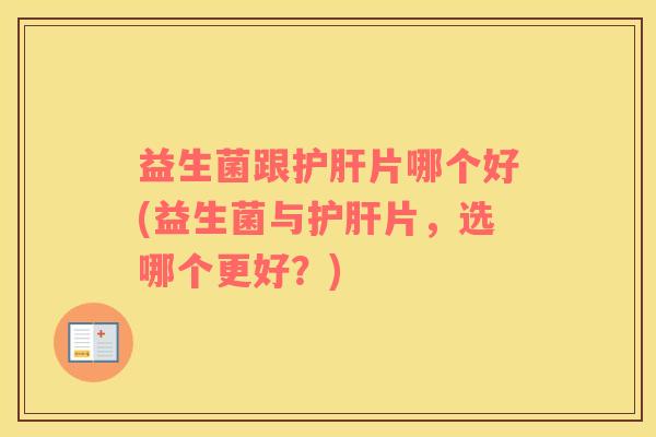 益生菌跟片哪个好(益生菌与片，选哪个更好？)