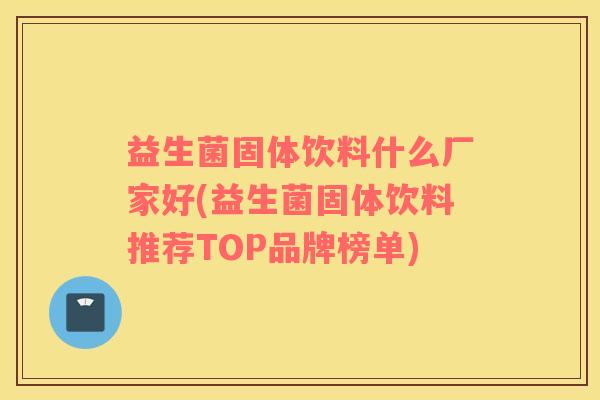 益生菌固体饮料什么厂家好(益生菌固体饮料推荐TOP品牌榜单)