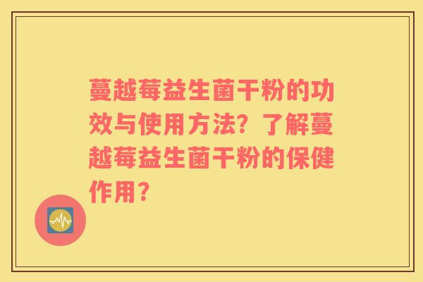 蔓越莓益生菌干粉的功效与使用方法？了解蔓越莓益生菌干粉的保健作用？