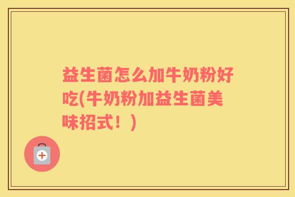益生菌怎么加牛奶粉好吃(牛奶粉加益生菌美味招式！)