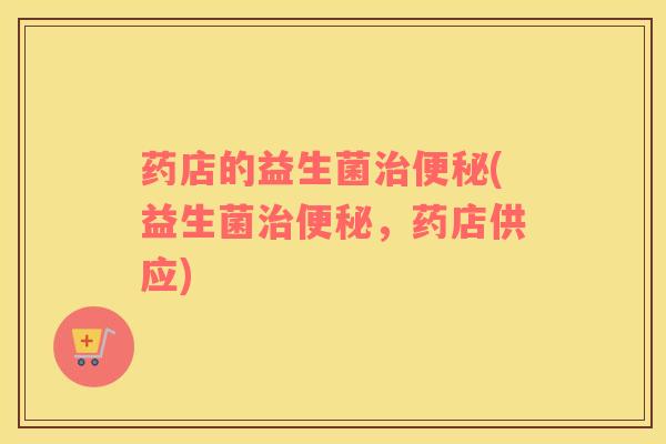 药店的益生菌治便秘(益生菌治便秘，药店供应)
