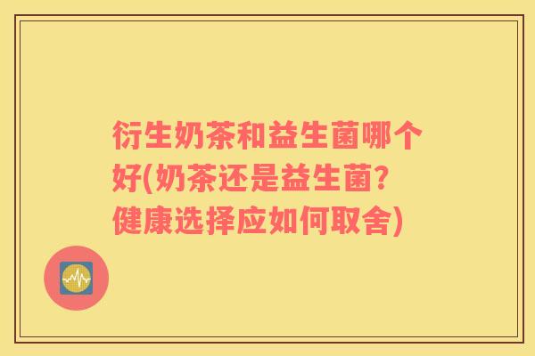 衍生奶茶和益生菌哪个好(奶茶还是益生菌？健康选择应如何取舍)