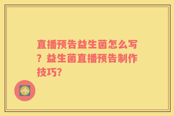 直播预告益生菌怎么写？益生菌直播预告制作技巧？