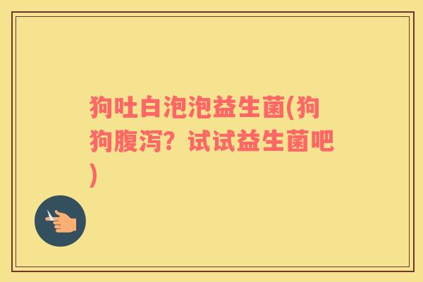 狗吐白泡泡益生菌(狗狗腹泻？试试益生菌吧)