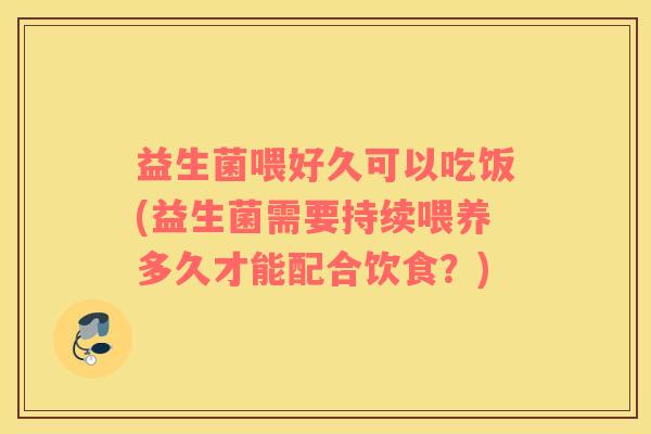 益生菌喂好久可以吃饭(益生菌需要持续喂养多久才能配合饮食？)