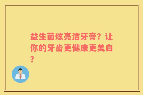 益生菌炫亮洁牙膏？让你的牙齿更健康更美白？