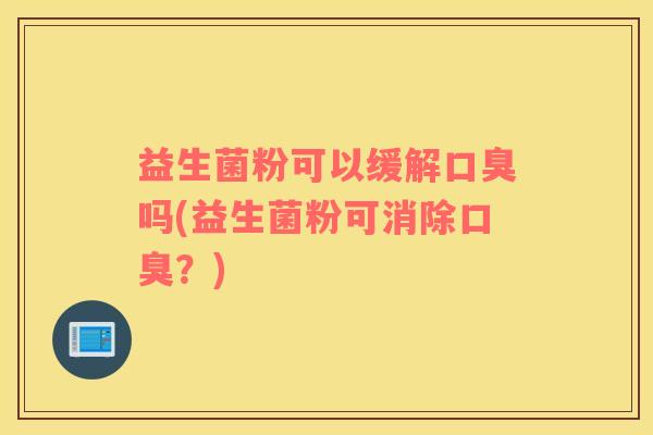 益生菌粉可以缓解口臭吗(益生菌粉可消除口臭？)