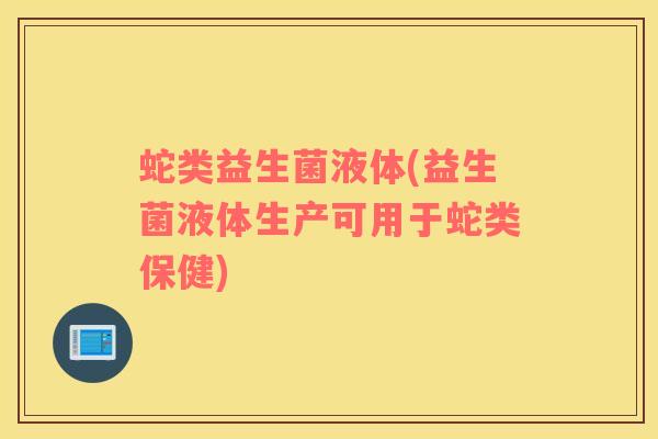 蛇类益生菌液体(益生菌液体生产可用于蛇类保健)