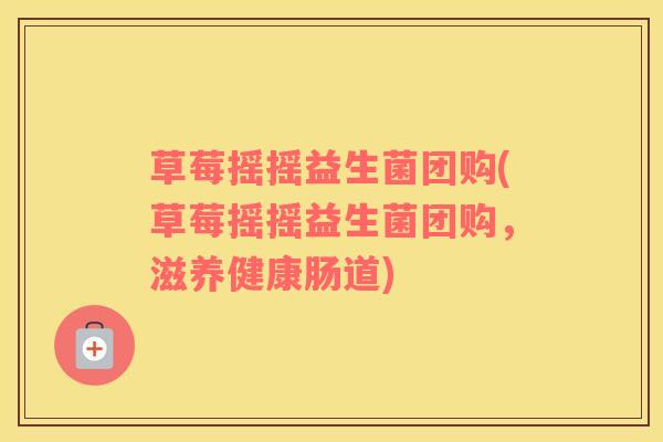 草莓摇摇益生菌团购(草莓摇摇益生菌团购，滋养健康肠道)