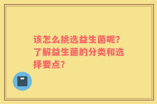 该怎么挑选益生菌呢？了解益生菌的分类和选择要点？