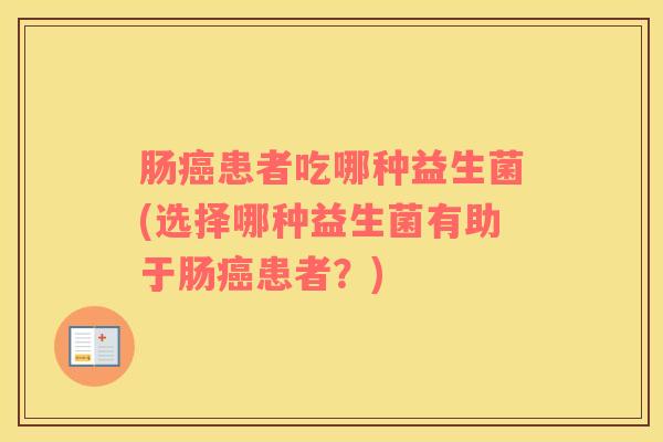 肠癌患者吃哪种益生菌(选择哪种益生菌有助于肠癌患者？)