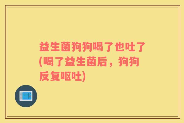 益生菌狗狗喝了也吐了(喝了益生菌后，狗狗反复呕吐)