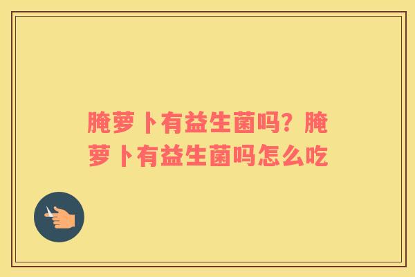 腌萝卜有益生菌吗？腌萝卜有益生菌吗怎么吃