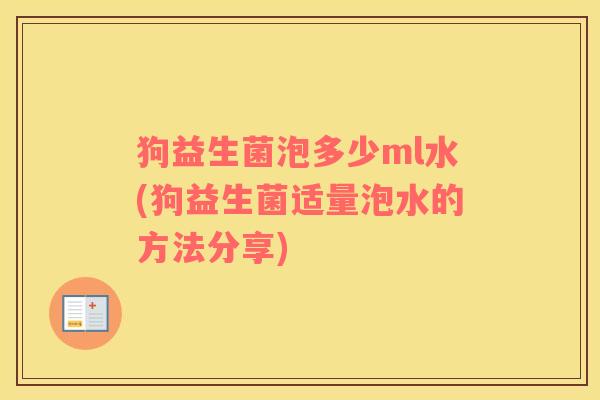 狗益生菌泡多少ml水(狗益生菌适量泡水的方法分享)