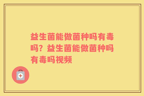 益生菌能做菌种吗有毒吗？益生菌能做菌种吗有毒吗视频