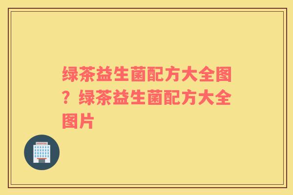 绿茶益生菌配方大全图？绿茶益生菌配方大全图片
