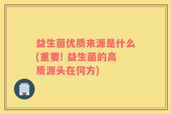 益生菌优质来源是什么(重要! 益生菌的高质源头在何方)