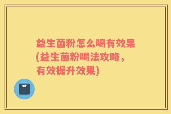 益生菌粉怎么喝有效果(益生菌粉喝法攻略，有效提升效果)