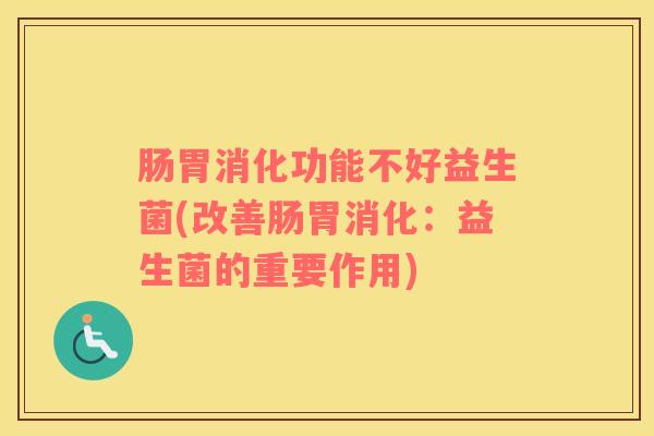 肠胃消化功能不好益生菌(改善肠胃消化：益生菌的重要作用)
