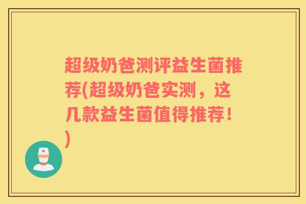 超级奶爸测评益生菌推荐(超级奶爸实测，这几款益生菌值得推荐！)